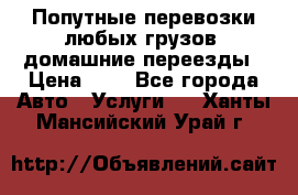 Попутные перевозки любых грузов, домашние переезды › Цена ­ 7 - Все города Авто » Услуги   . Ханты-Мансийский,Урай г.